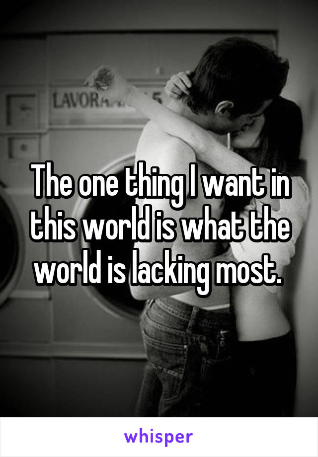 The one thing I want in this world is what the world is lacking most. 