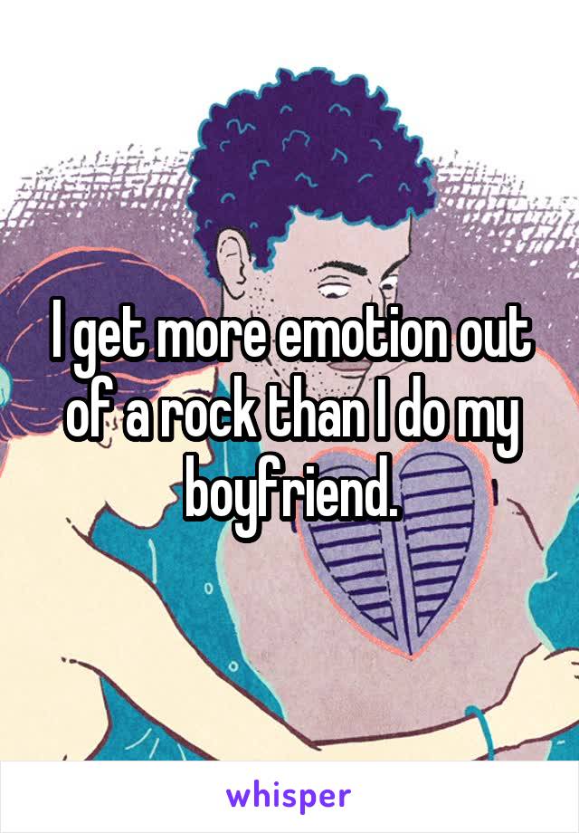 I get more emotion out of a rock than I do my boyfriend.