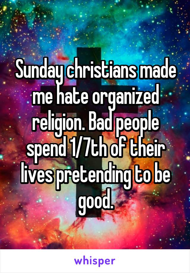 Sunday christians made me hate organized religion. Bad people spend 1/7th of their lives pretending to be good.