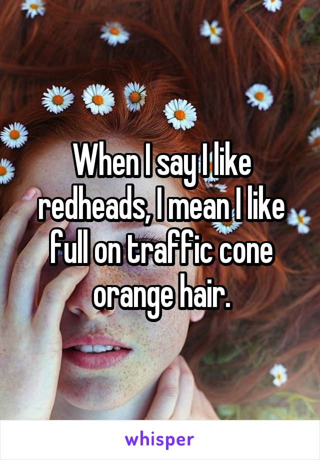 When I say I like redheads, I mean I like full on traffic cone orange hair.
