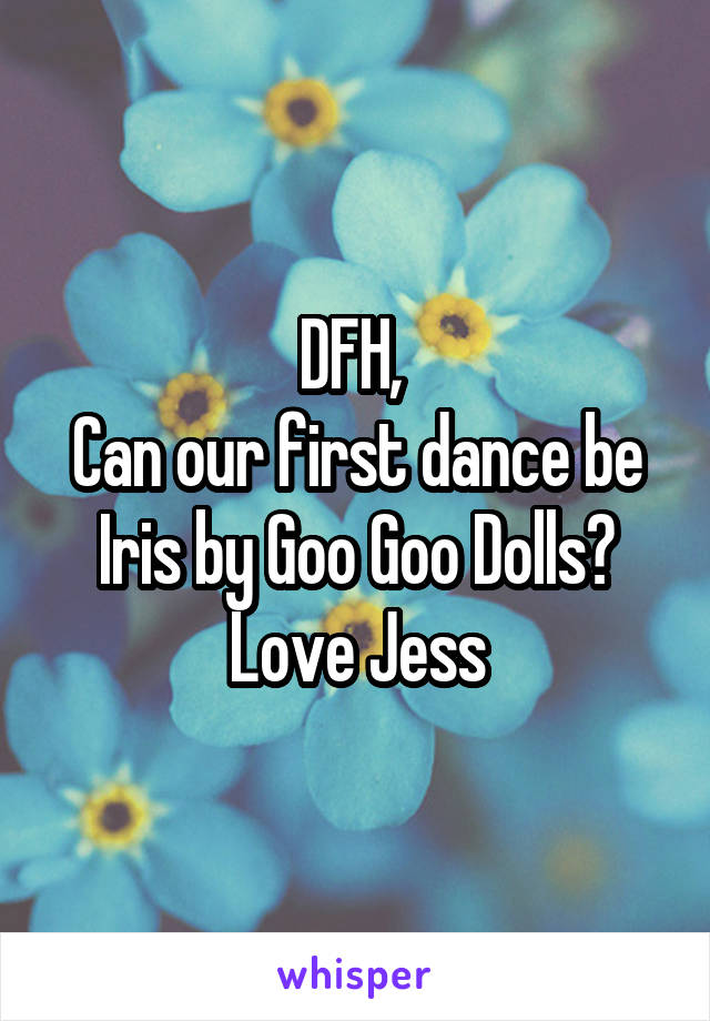 DFH, 
Can our first dance be Iris by Goo Goo Dolls?
Love Jess