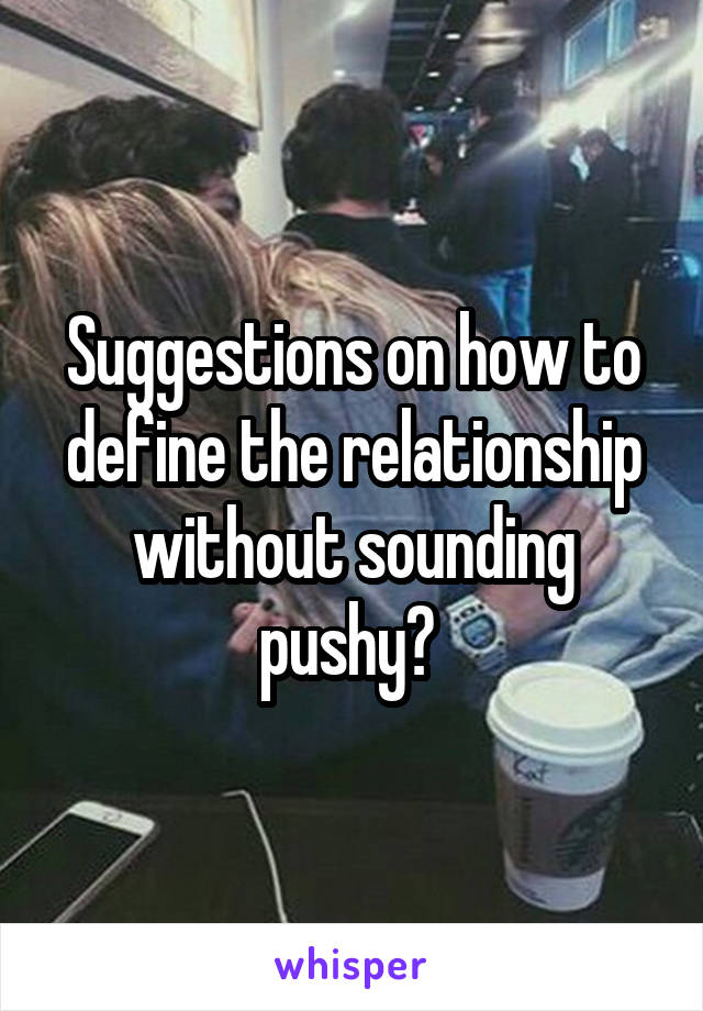 Suggestions on how to define the relationship without sounding pushy? 