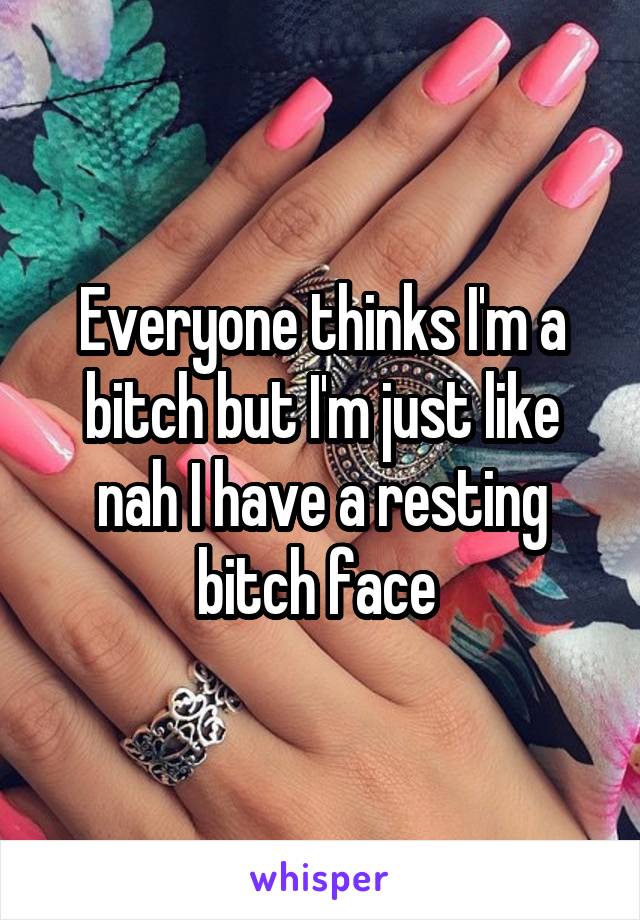 Everyone thinks I'm a bitch but I'm just like nah I have a resting bitch face 