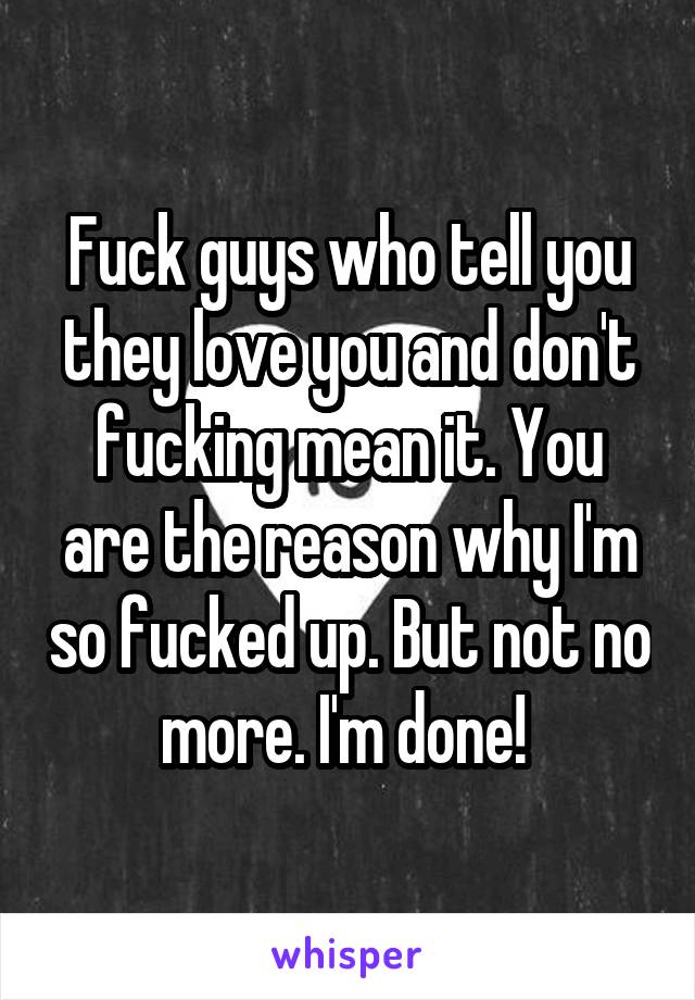 Fuck guys who tell you they love you and don't fucking mean it. You are the reason why I'm so fucked up. But not no more. I'm done! 