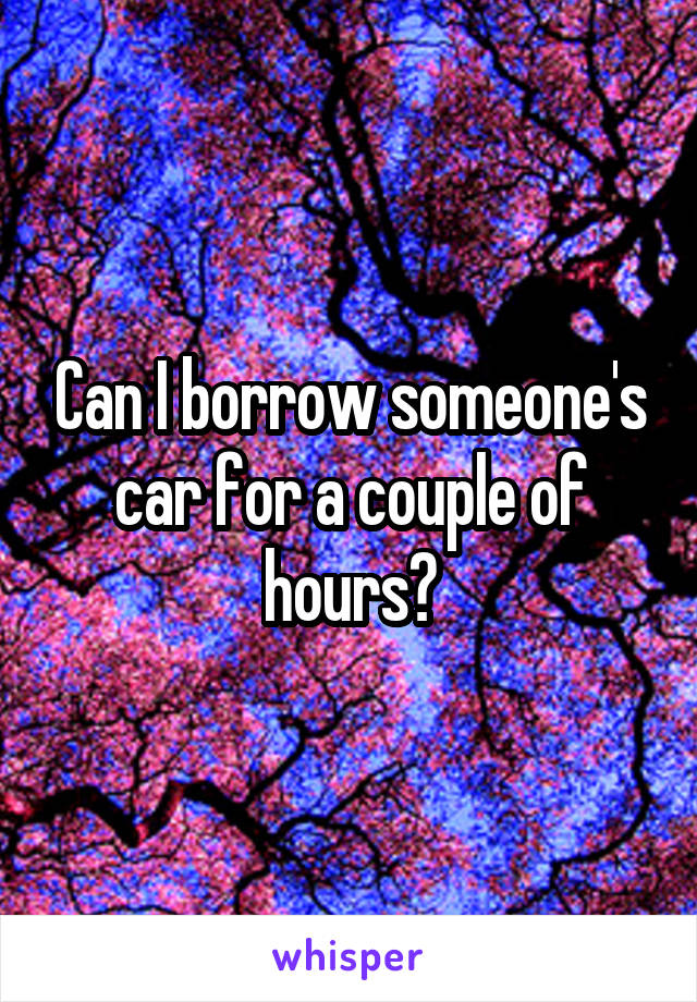 Can I borrow someone's car for a couple of hours?