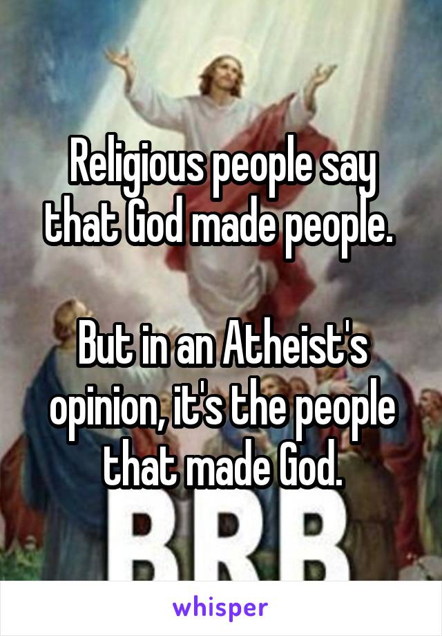 Religious people say that God made people. 

But in an Atheist's opinion, it's the people that made God.
