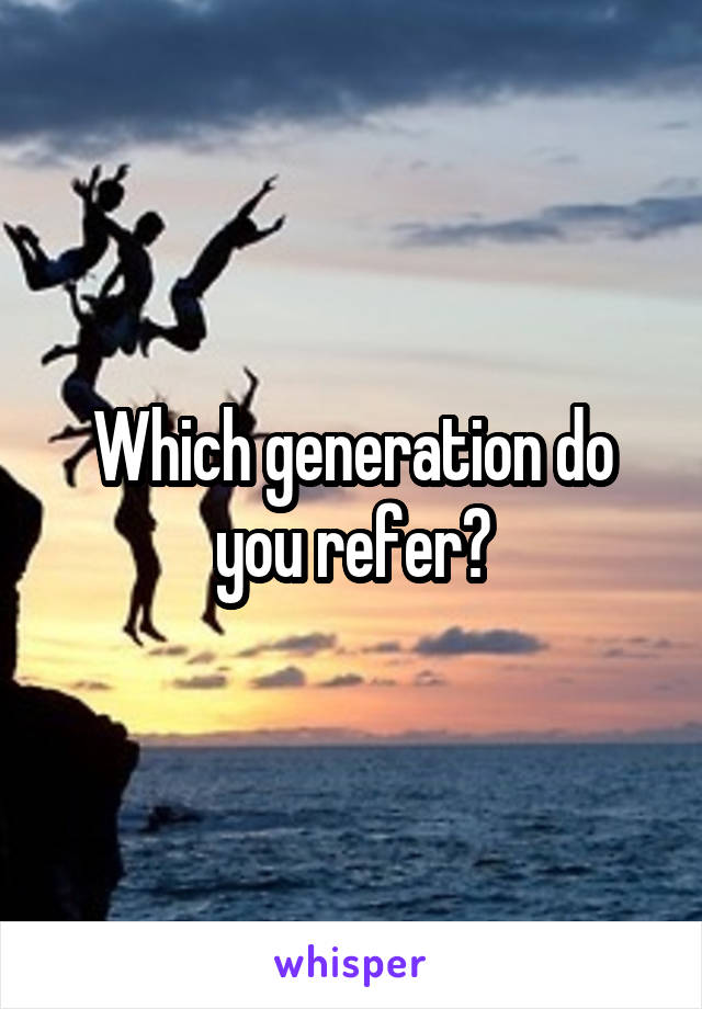 Which generation do you refer?