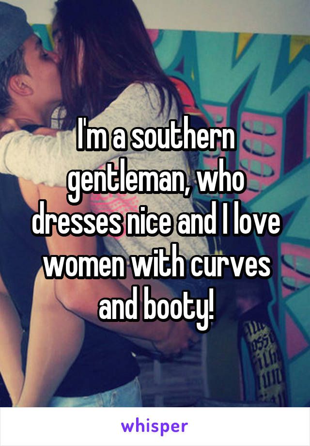 I'm a southern gentleman, who dresses nice and I love women with curves and booty!