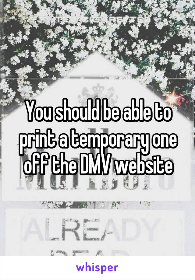 You should be able to print a temporary one off the DMV website