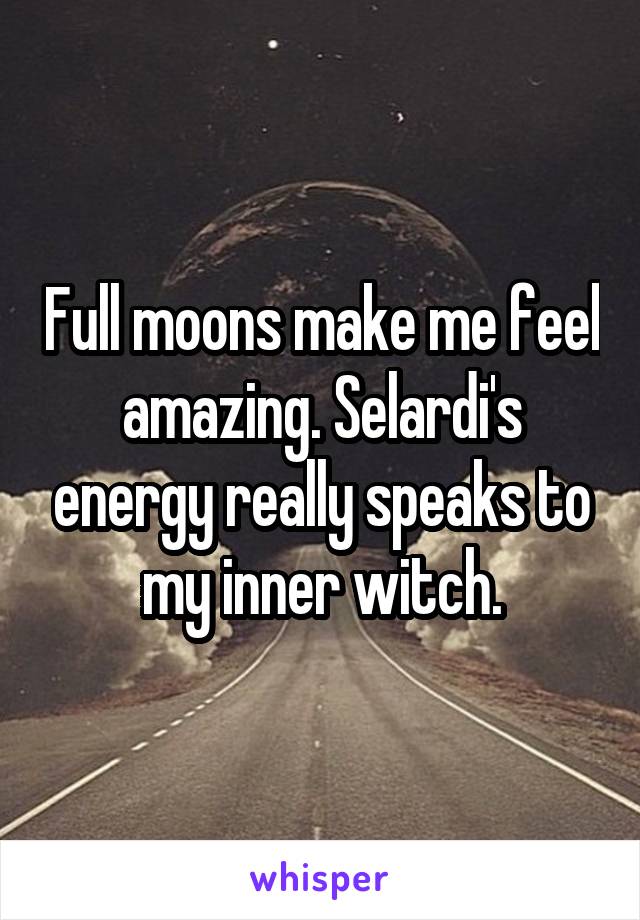Full moons make me feel amazing. Selardi's energy really speaks to my inner witch.
