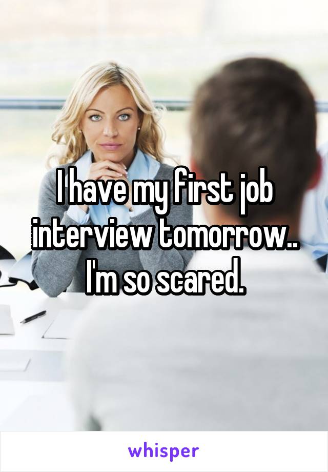 I have my first job interview tomorrow.. I'm so scared.