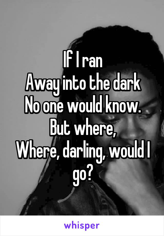 If I ran
Away into the dark
No one would know.
But where,
Where, darling, would I go?