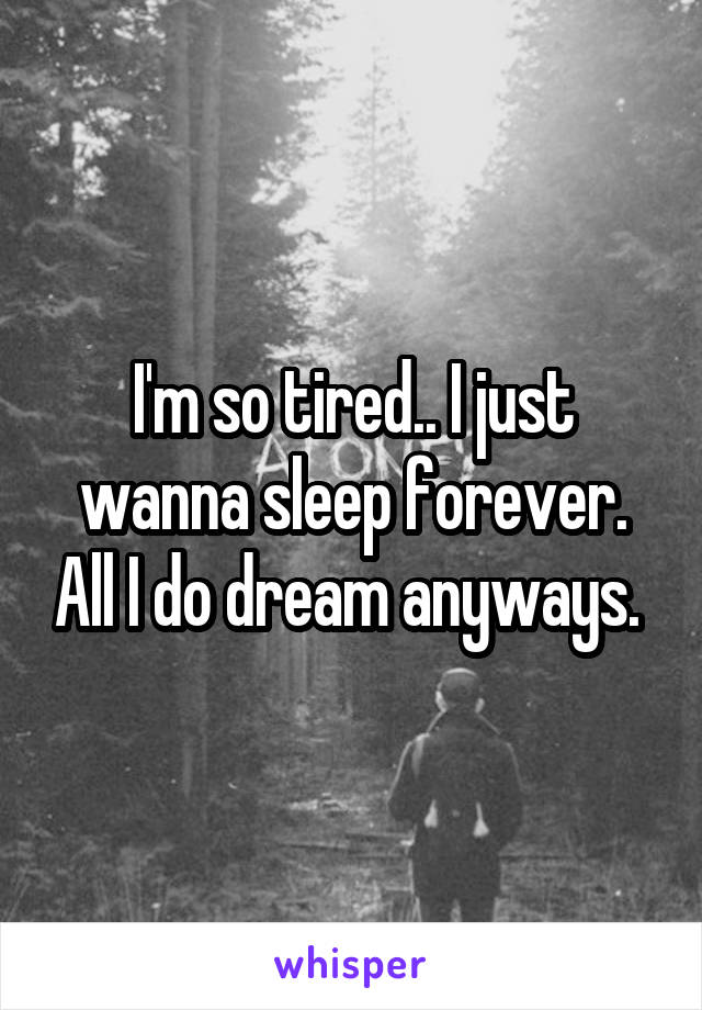 I'm so tired.. I just wanna sleep forever. All I do dream anyways. 