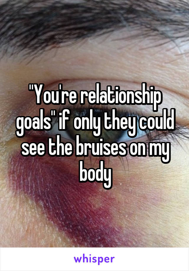 "You're relationship goals" if only they could see the bruises on my body