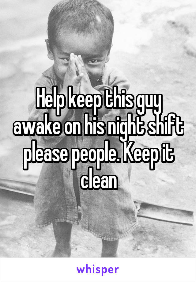 Help keep this guy awake on his night shift please people. Keep it clean
