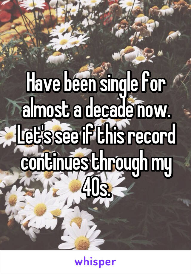 Have been single for almost a decade now. Let's see if this record continues through my 40s.