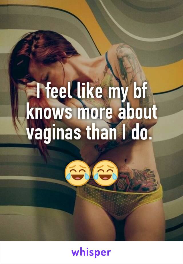 I feel like my bf knows more about vaginas than I do. 

😂😂