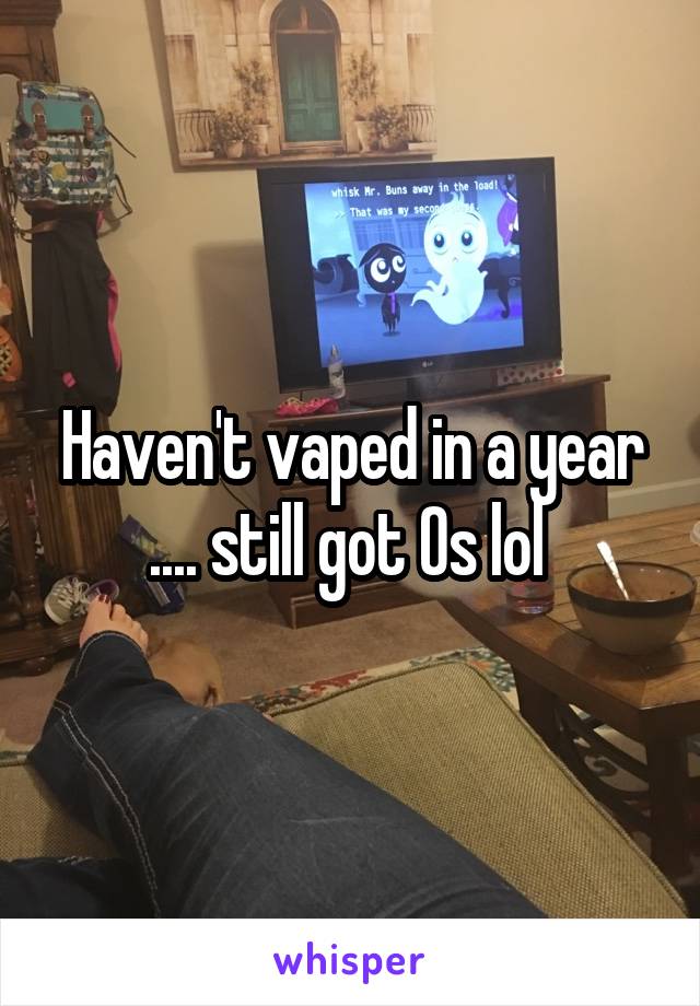 Haven't vaped in a year .... still got Os lol 