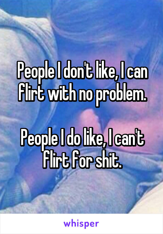 People I don't like, I can flirt with no problem.

People I do like, I can't flirt for shit.