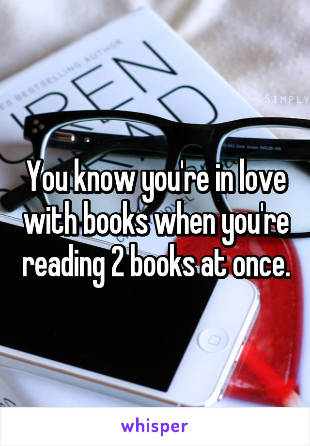 You know you're in love with books when you're reading 2 books at once.