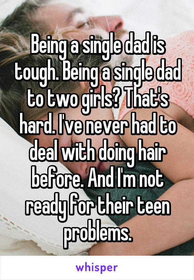 Being a single dad is tough. Being a single dad to two girls? That's hard. I've never had to deal with doing hair before. And I'm not ready for their teen problems.