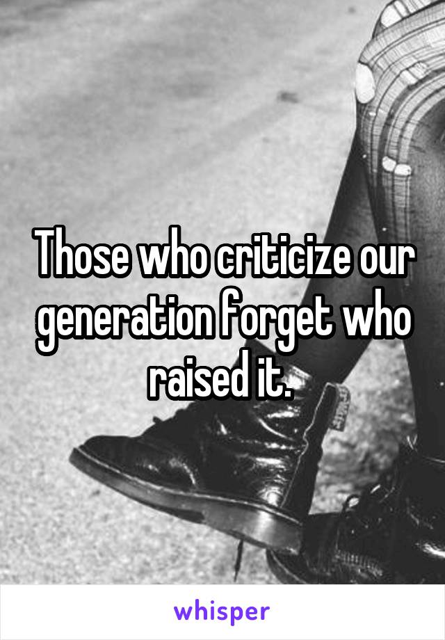 Those who criticize our generation forget who raised it. 