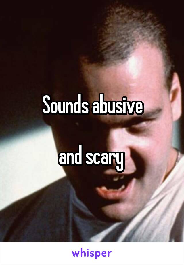 Sounds abusive

and scary 