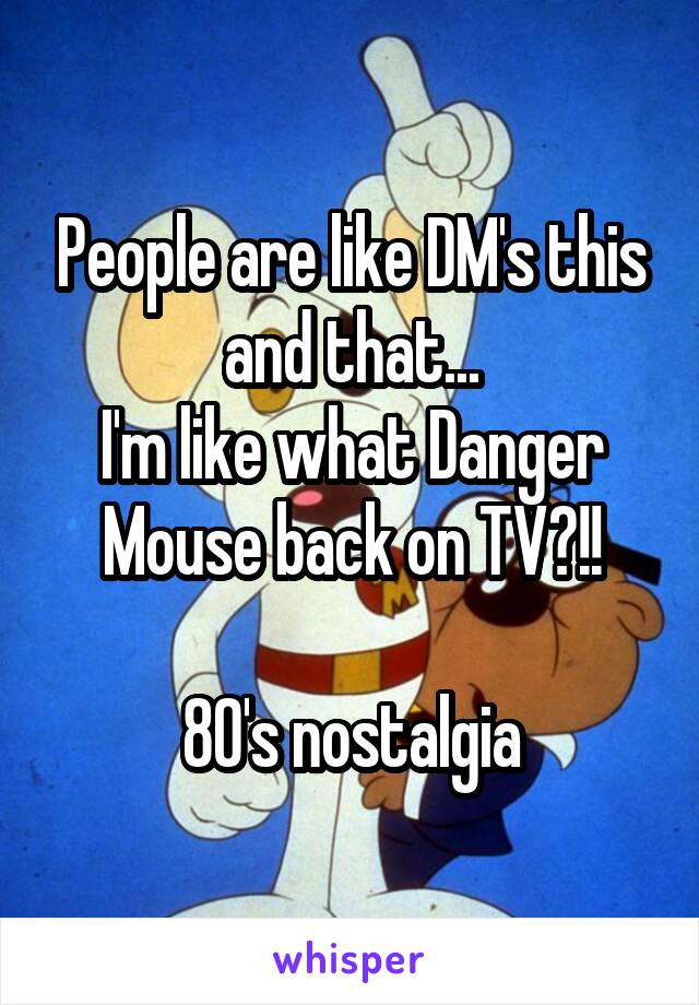 People are like DM's this and that...
I'm like what Danger Mouse back on TV?!!

80's nostalgia