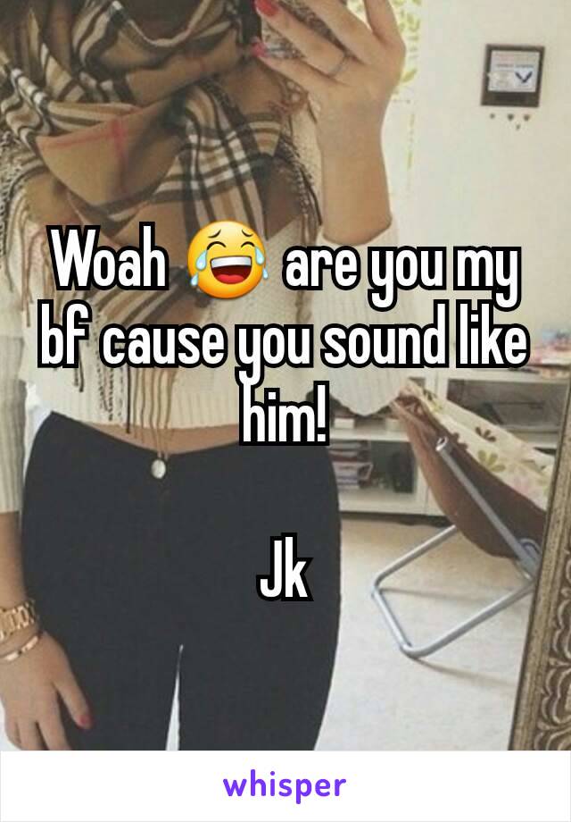 Woah 😂 are you my bf cause you sound like him!

Jk