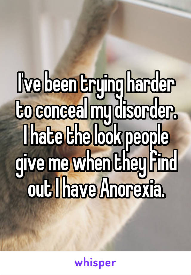 I've been trying harder to conceal my disorder. I hate the look people give me when they find out I have Anorexia.
