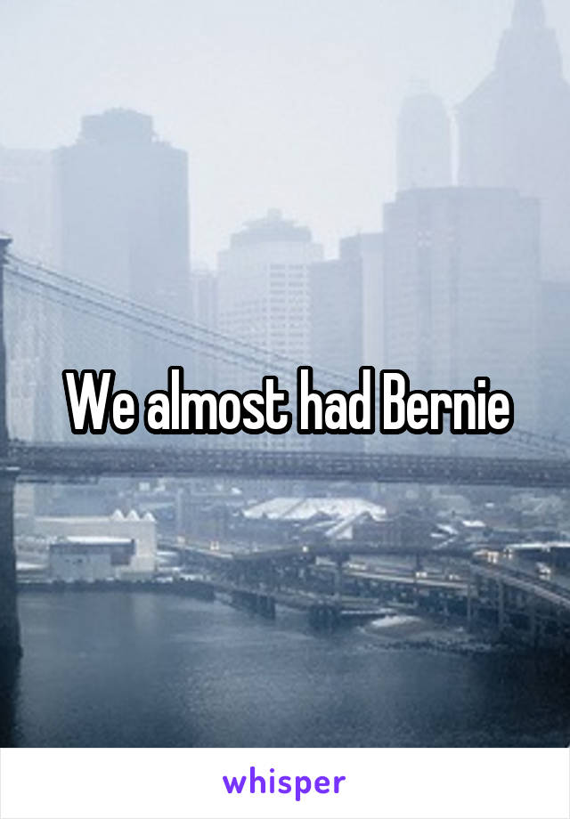 We almost had Bernie