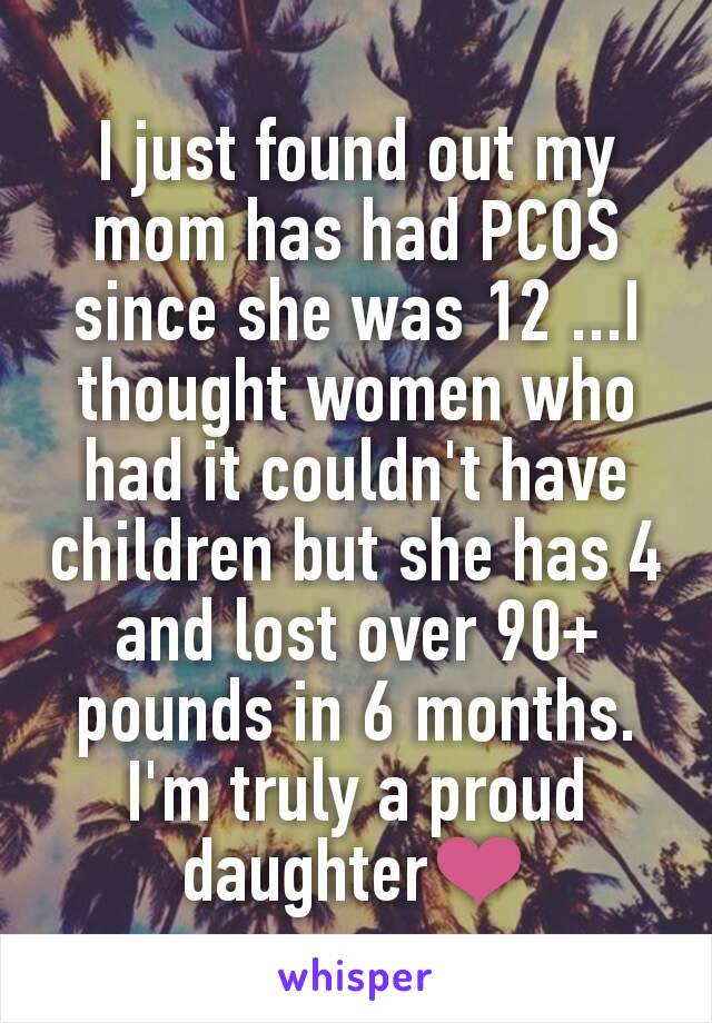 I just found out my mom has had PCOS since she was 12 ...I thought women who had it couldn't have children but she has 4 and lost over 90+ pounds in 6 months. I'm truly a proud daughter❤
