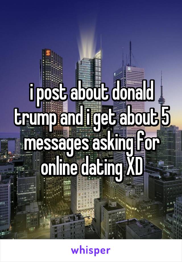 i post about donald trump and i get about 5 messages asking for online dating XD