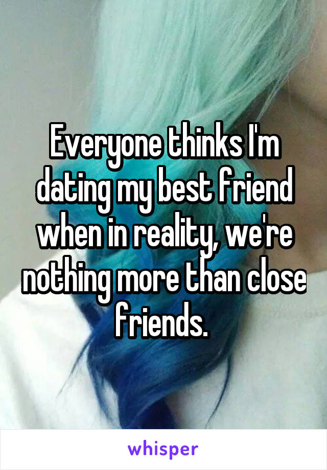 Everyone thinks I'm dating my best friend when in reality, we're nothing more than close friends. 