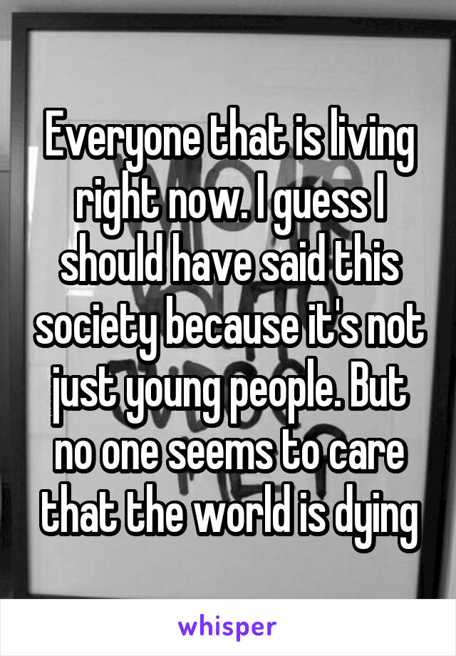 Everyone that is living right now. I guess I should have said this society because it's not just young people. But no one seems to care that the world is dying