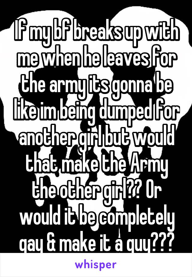 If my bf breaks up with me when he leaves for the army its gonna be like im being dumped for another girl but would that make the Army the other girl?? Or would it be completely gay & make it a guy???