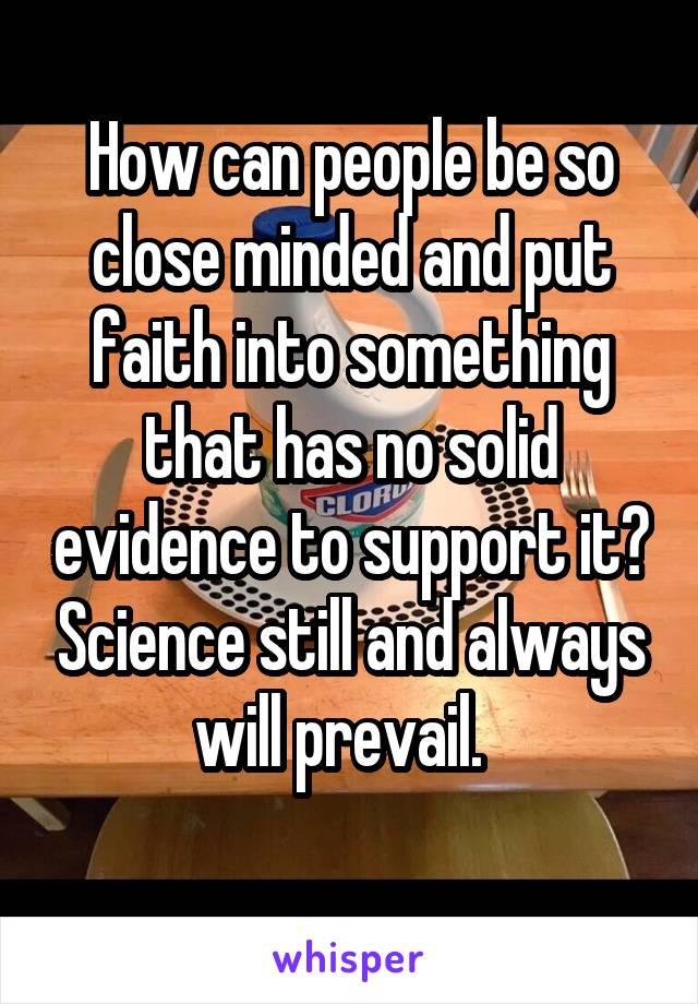 How can people be so close minded and put faith into something that has no solid evidence to support it? Science still and always will prevail.  
