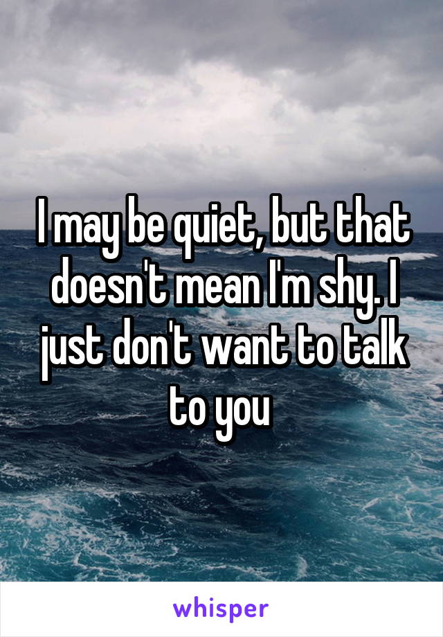 I may be quiet, but that doesn't mean I'm shy. I just don't want to talk to you 