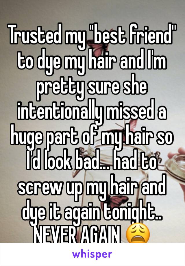 Trusted my "best friend" to dye my hair and I'm pretty sure she intentionally missed a huge part of my hair so I'd look bad... had to screw up my hair and dye it again tonight.. NEVER AGAIN 😩