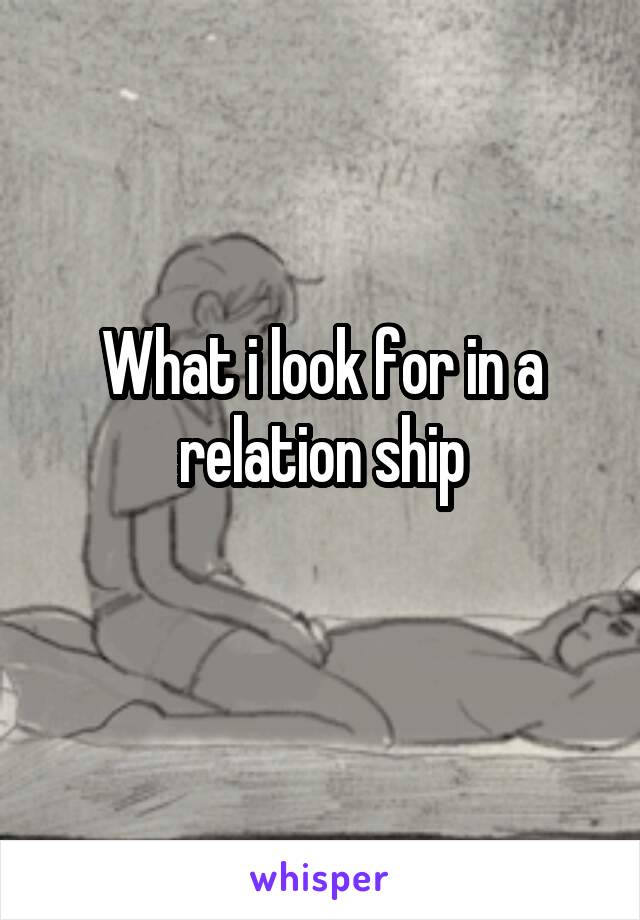 What i look for in a relation ship
