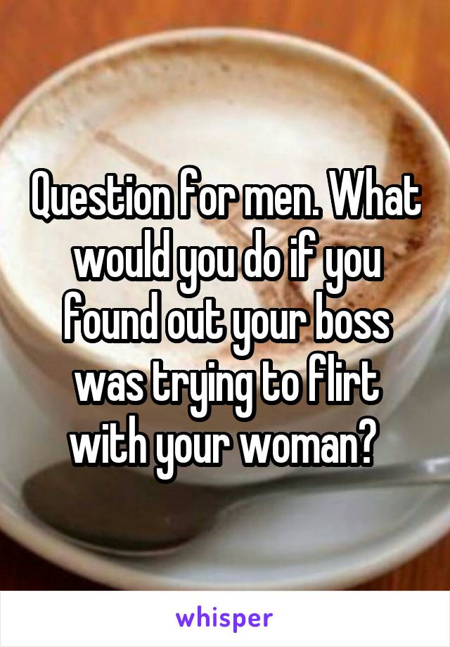 Question for men. What would you do if you found out your boss was trying to flirt with your woman? 
