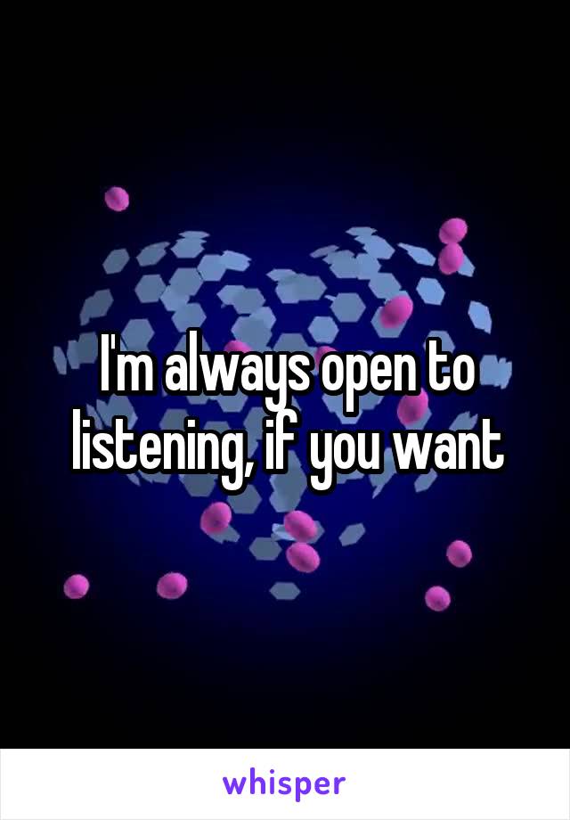 I'm always open to listening, if you want