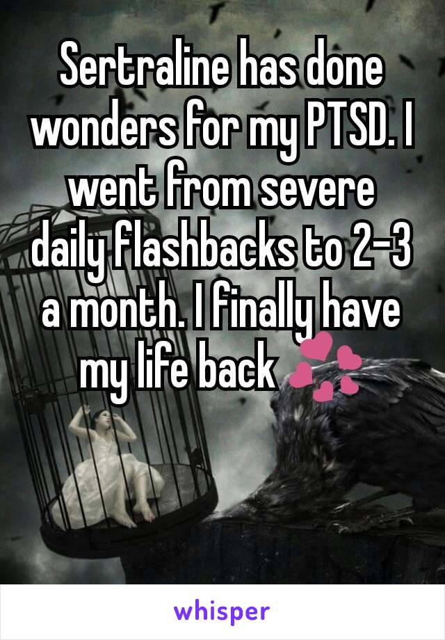 Sertraline has done wonders for my PTSD. I went from severe daily flashbacks to 2-3 a month. I finally have my life back 💞

