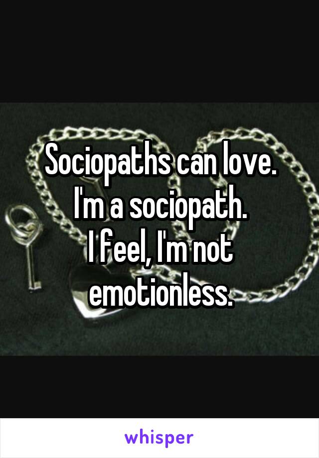Sociopaths can love.
I'm a sociopath.
I feel, I'm not emotionless.