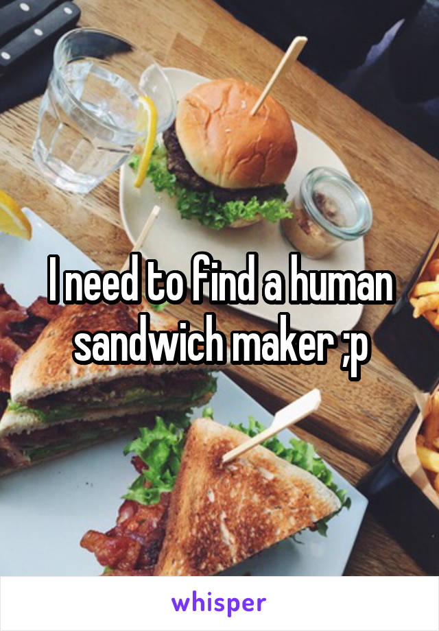 I need to find a human sandwich maker ;p