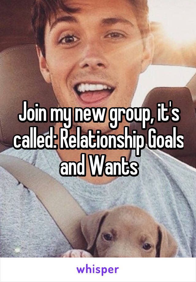 Join my new group, it's called: Relationship Goals and Wants
