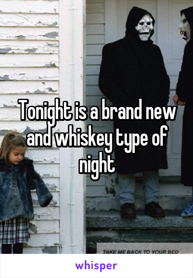 Tonight is a brand new and whiskey type of night