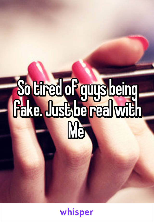 So tired of guys being fake. Just be real with
Me 