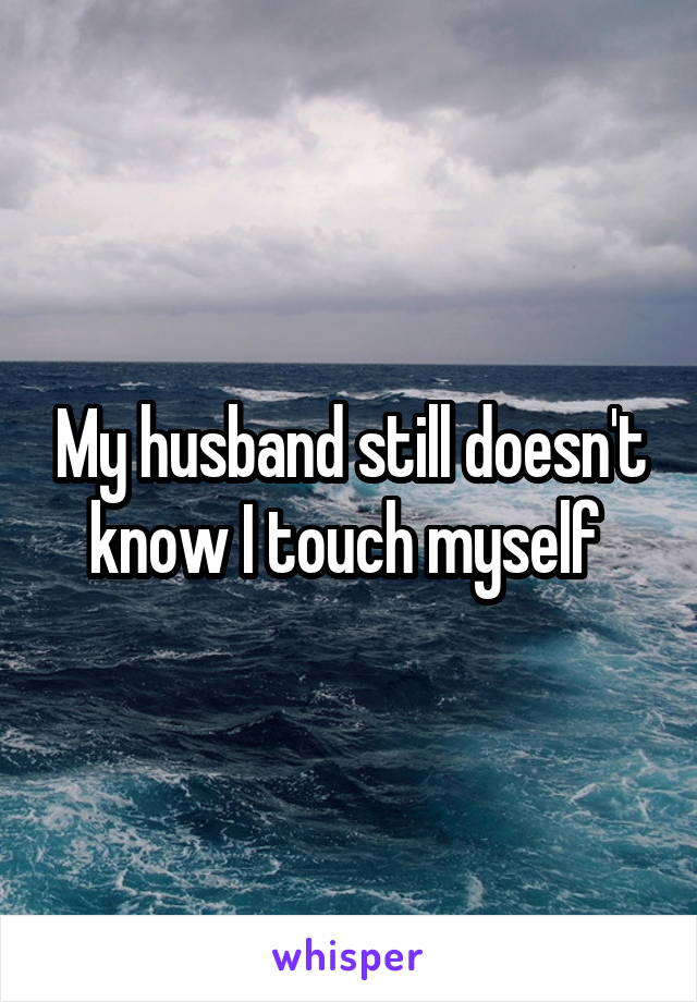My husband still doesn't know I touch myself 