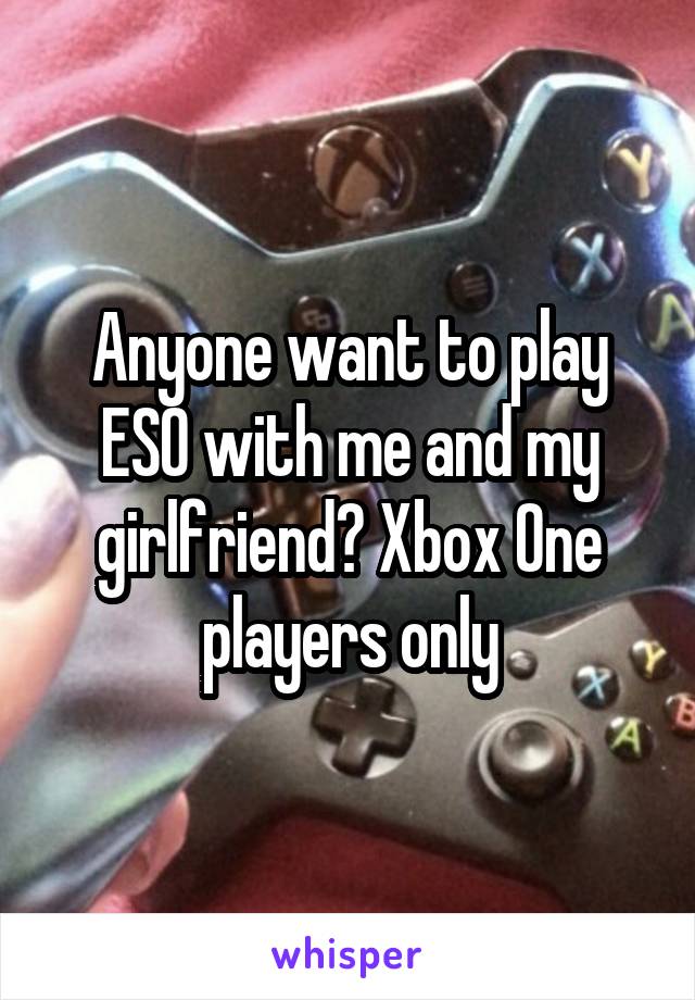 Anyone want to play ESO with me and my girlfriend? Xbox One players only